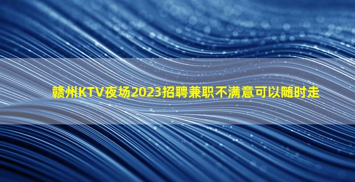 赣州KTV夜场2023招聘兼职不满意可以随时走